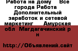 Работа на дому  - Все города Работа » Дополнительный заработок и сетевой маркетинг   . Амурская обл.,Магдагачинский р-н